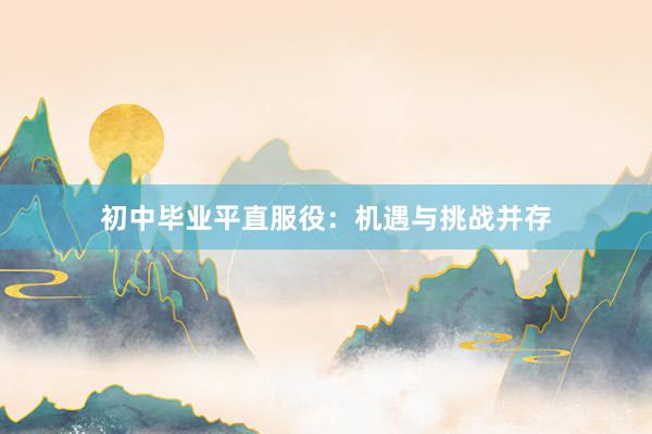 初中毕业平直服役：机遇与挑战并存