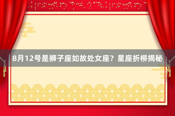 8月12号是狮子座如故处女座？星座折柳揭秘