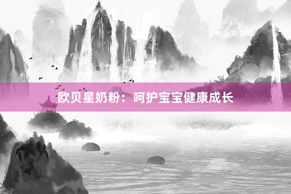 欧贝星奶粉：呵护宝宝健康成长